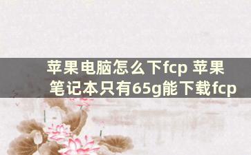 苹果电脑怎么下fcp 苹果笔记本只有65g能下载fcp